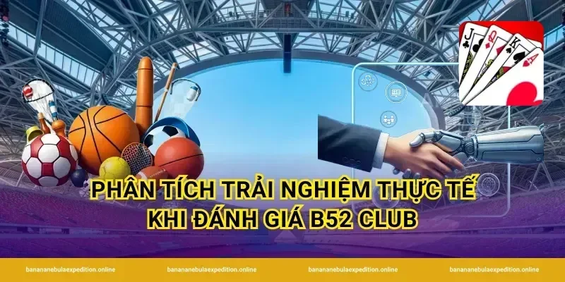 Phân tích trải nghiệm thực tế khi đánh giá b52 club