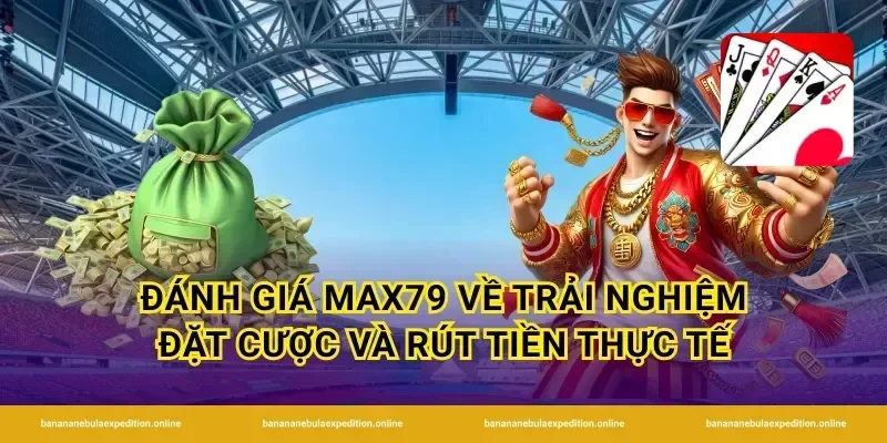 Đánh giá Max79 về trải nghiệm đặt cược và rút tiền thực tế