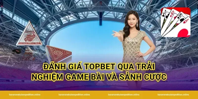 Đánh giá TopBet qua trải nghiệm game bài và sảnh cược
