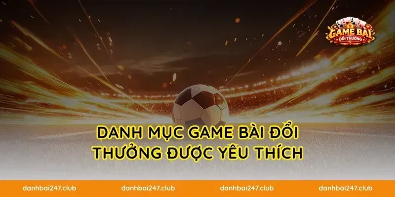 DANH MỤC GAME BÀI ĐỔI THƯỞNG ĐƯỢC YÊU THÍCH