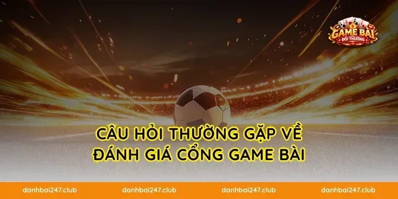 CÂU HỎI THƯỜNG GẶP VỀ ĐÁNH GIÁ CỔNG GAME BÀI