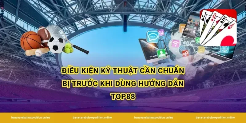 Điều kiện kỹ thuật cần chuẩn bị trước khi dùng hướng dẫn Top88
